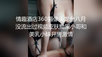 情趣酒店360摄像头龙台八月没流出过视频皮肤黝黑小哥和美乳小妹开房激情