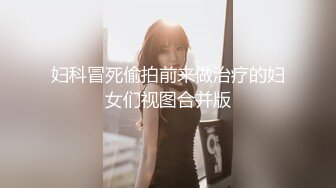 妇科冒死偷拍前来做治疗的妇女们视图合并版