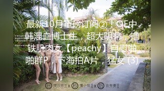 最新10月重磅订阅②！OF中韩混血博士生，超大阴蒂，撸铁肌肉女【peachy】自慰啪啪群P，下海拍A片，猛女 (3)