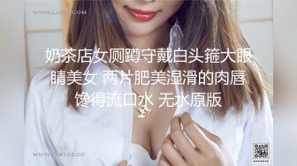 奶茶店女厕蹲守戴白头箍大眼睛美女 两片肥美湿滑的肉唇馋得流口水 无水原版