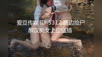 爱豆传媒 ID-5312 路边捡尸醉汉痴女上位猛插 