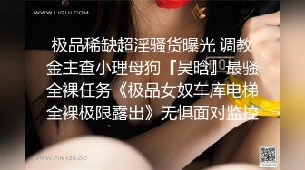 极品稀缺超淫骚货曝光 调教金主查小理母狗『吴晗』最骚全裸任务《极品女奴车库电梯全裸极限露出》无惧面对监控