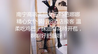 南宁高端美丽女王TS芭娜娜 精心女仆装打扮酒店接客 温柔吃鸡巴，抹油菊花待开苞，啊啊好舒服呀！