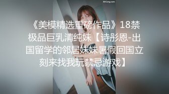 《美模精选重磅作品》18禁极品巨乳清纯妹【诗彤恩-出国留学的邻居妹妹暑假回国立刻来找我玩禁忌游戏】