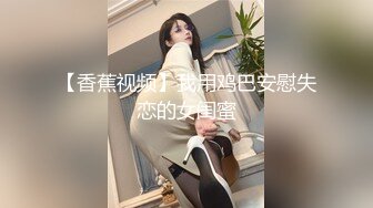 【香蕉视频】我用鸡巴安慰失恋的女闺蜜