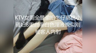 KTV女厕全景偷拍牛仔高挑小骚妇B里自带白色淫液貌似刚被客人内射