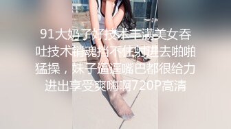 91大奶子好技术丰满美女吞吐技术销魂挡不住射进去啪啪猛操，妹子逼逼嘴巴都很给力进出享受爽嗨啊720P高清