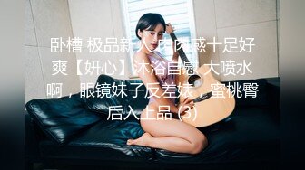 卧槽 极品新人 肉肉感十足好爽【妍心】沐浴自慰 大喷水啊，眼镜妹子反差婊，蜜桃臀后入上品 (3)