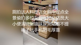 厕拍达人料理店女厕所定点全景偸拍多位女顾客和女店员大小便清纯眼镜妹尿完站着不提裤子玩手机阴毛厚重