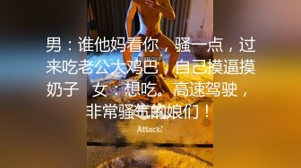 男：谁他妈看你，骚一点，过来吃老公大鸡巴，自己摸逼摸奶子   女：想吃。高速驾驶，非常骚气的娘们！