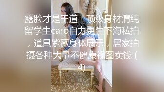 露脸才是王道！顶级身材清纯留学生caro自力更生下海私拍，道具紫薇身体展示，居家拍摄各种大量不健康视图卖钱 (4)