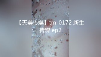 【天美传媒】tm-0172 新生传媒 ep2