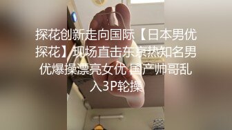 探花创新走向国际【日本男优探花】现场直击东京热知名男优爆操漂亮女优 国产帅哥乱入3P轮操