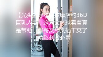 【光头强寻欢】按摩店约36D巨乳人妻，这对大气球看着真是带劲，强哥又舔又插干爽了，精彩刺激必看