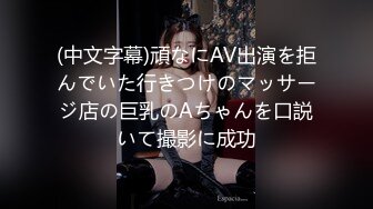 (中文字幕)頑なにAV出演を拒んでいた行きつけのマッサージ店の巨乳のAちゃんを口説いて撮影に成功