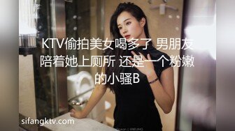 KTV偷拍美女喝多了 男朋友陪着她上厕所 还是一个粉嫩的小骚B