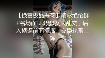 【换妻极品探花】精彩绝伦群P名场面，3男3女大乱交，后入操逼前面插嘴，交换轮番上阵