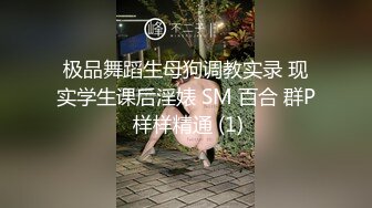 极品舞蹈生母狗调教实录 现实学生课后淫婊 SM 百合 群P 样样精通 (1)