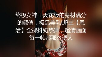 终极女神！天花板的身材满分的颜值，极品美乳UP主【恩治】全裸抖奶热舞，超清画面每一帧都那么诱人