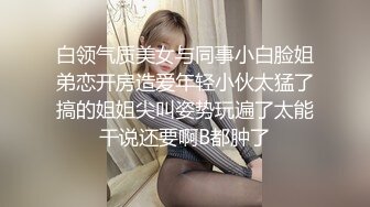 白领气质美女与同事小白脸姐弟恋开房造爱年轻小伙太猛了搞的姐姐尖叫姿势玩遍了太能干说还要啊B都肿了