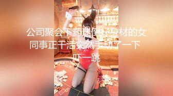 公司聚会下药迷倒好身材的女同事正干活突然手动了一下 吓一跳