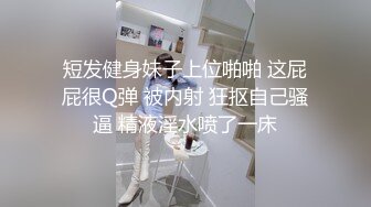 短发健身妹子上位啪啪 这屁屁很Q弹 被内射 狂抠自己骚逼 精液淫水喷了一床