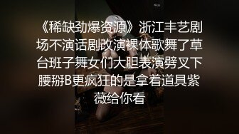 《稀缺劲爆资源》浙江丰艺剧场不演话剧改演裸体歌舞了草台班子舞女们大胆表演劈叉下腰掰B更疯狂的是拿着道具紫薇给你看