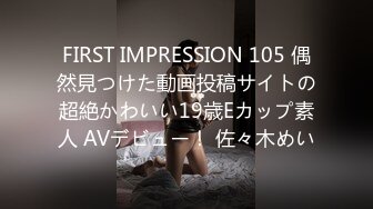 FIRST IMPRESSION 105 偶然見つけた動画投稿サイトの超絶かわいい19歳Eカップ素人 AVデビュー！ 佐々木めい