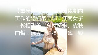 【重磅推荐】迷操玩弄体制内工作的媳妇第二部，江南女子，长相甜美、身材娇嫩、皮肤白皙，玩弄、抽脸、蹂谑、辱骂