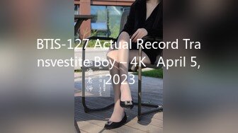 BTIS-127 Actual Record Transvestite Boy – 4K   April 5, 2023