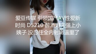 爱豆传媒 引领国产AV性爱新时尚 D5210 醉酒姐夫强上小姨子 没忍住全内射嫩逼里了