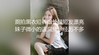 厕拍黑衣短裤细长腿短发漂亮妹子微小的逼洞预示经历不多