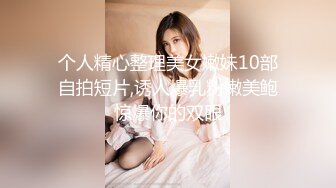 个人精心整理美女嫩妹10部自拍短片,诱人爆乳粉嫩美鲍惊爆你的双眼