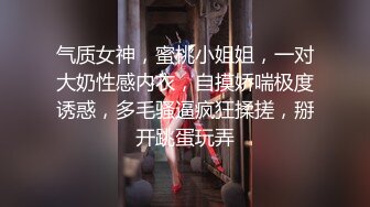 气质女神，蜜桃小姐姐，一对大奶性感内衣，自摸娇喘极度诱惑，多毛骚逼疯狂揉搓，掰开跳蛋玩弄