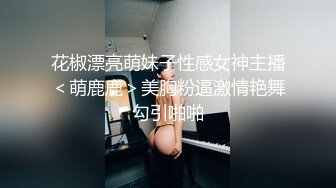 花椒漂亮萌妹子性感女神主播＜萌鹿鹿＞美胸粉逼激情艳舞勾引啪啪