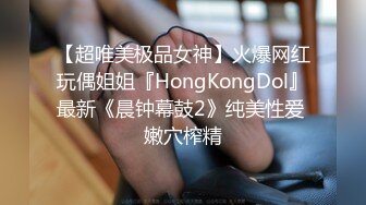 【超唯美极品女神】火爆网红玩偶姐姐『HongKongDol』最新《晨钟幕鼓2》纯美性爱 嫩穴榨精