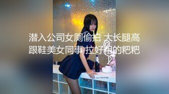 潜入公司女厕偷拍 大长腿高跟鞋美女同事 拉好粗的粑粑