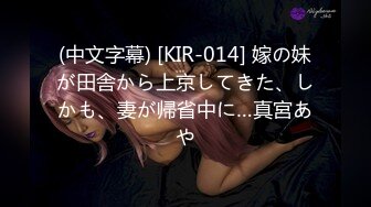 (中文字幕) [KIR-014] 嫁の妹が田舎から上京してきた、しかも、妻が帰省中に…真宮あや