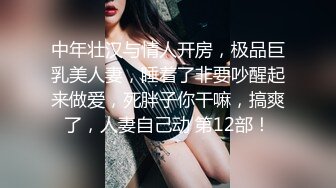 中年壮汉与情人开房，极品巨乳美人妻，睡着了非要吵醒起来做爱，死胖子你干嘛，搞爽了，人妻自己动 第12部！