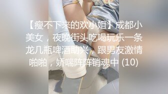 【瘦不下来的欢小姐】成都小美女，夜晚街头吃喝玩乐一条龙几瓶啤酒助兴，跟男友激情啪啪，娇喘阵阵销魂中 (10)