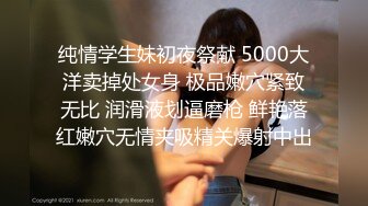 纯情学生妹初夜祭献 5000大洋卖掉处女身 极品嫩穴紧致无比 润滑液划逼磨枪 鲜艳落红嫩穴无情夹吸精关爆射中出