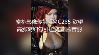 蜜桃影像传媒 PMC285 欲望高涨荡妇勾引送货员 孟若羽