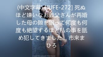 (中文字幕) [JUFE-272] 死ぬほど嫌いなお義父さんが再婚した母の隙を狙って何度も何度も絶望するほど私の事を舐め犯してきました… 市来まひろ