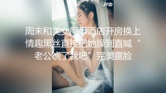 周末和美女同事酒店开房换上情趣黑丝直接把她操到直喊“老公饶了我吧”完美露脸