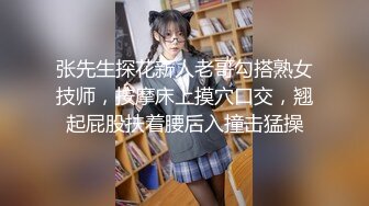 张先生探花新人老哥勾搭熟女技师，按摩床上摸穴口交，翘起屁股扶着腰后入撞击猛操