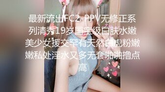 最新流出FC2-PPV无修正系列清秀19岁国宝级白肤水嫩美少女援交罕有天然白虎粉嫩嫩私处淫水又多无套啪啪撸点高