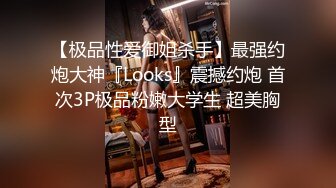 【极品性爱御姐杀手】最强约炮大神『Looks』震撼约炮 首次3P极品粉嫩大学生 超美胸型