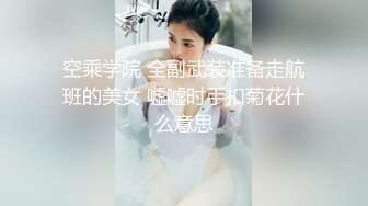 空乘学院 全副武装准备走航班的美女 嘘嘘时手扣菊花什么意思