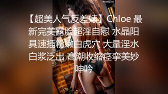 【超美人气反差婊】Chloe 最新完美露脸超淫自慰 水晶阳具速插粉嫩白虎穴 大量淫水白浆泛出 高潮收缩痉挛美妙呻吟