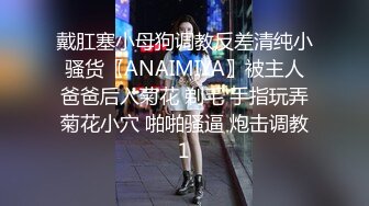 戴肛塞小母狗调教反差清纯小骚货〖ANAIMIYA〗被主人爸爸后入菊花 剃毛 手指玩弄菊花小穴 啪啪骚逼 炮击调教1